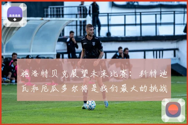 施洛特贝克展望未来比赛：科特迪瓦和厄瓜多尔将是我们最大的挑战