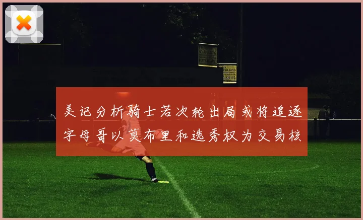 美记分析骑士若次轮出局或将追逐字母哥以莫布里和选秀权为交易核心