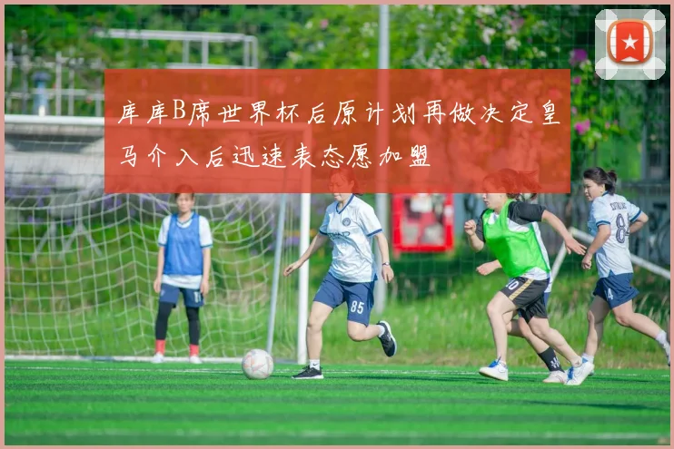 库库B席世界杯后原计划再做决定皇马介入后迅速表态愿加盟