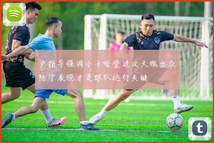 卢指导强调小卡哈登进攻天赋出众防守表现才是球队远行关键