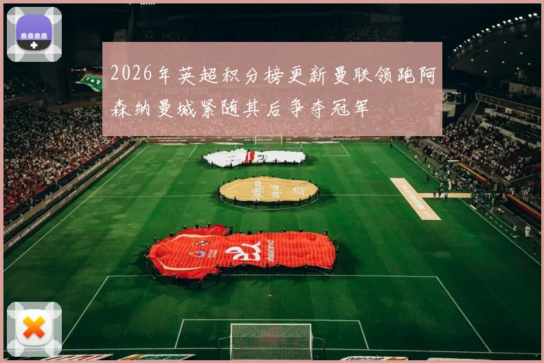 2026年英超积分榜更新曼联领跑阿森纳曼城紧随其后争夺冠军