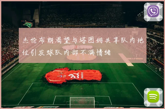 杰伦布朗渴望与塔图姆共享队内地位引发球队内部不满情绪
