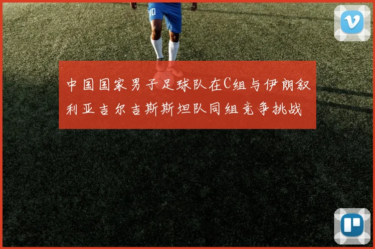 中国国家男子足球队在C组与伊朗叙利亚吉尔吉斯斯坦队同组竞争挑战赛程