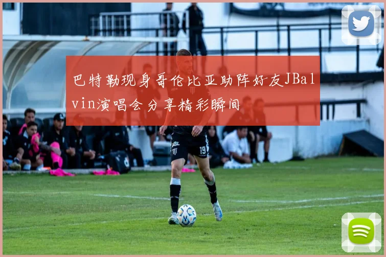 巴特勒现身哥伦比亚助阵好友JBalvin演唱会分享精彩瞬间