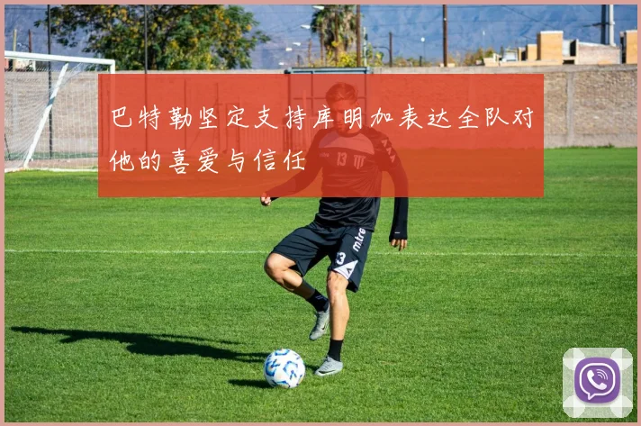 巴特勒坚定支持库明加表达全队对他的喜爱与信任