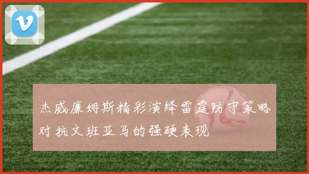 杰威廉姆斯精彩演绎雷霆防守策略对抗文班亚马的强硬表现