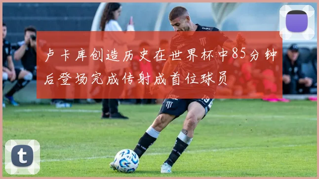 卢卡库创造历史在世界杯中85分钟后登场完成传射成首位球员