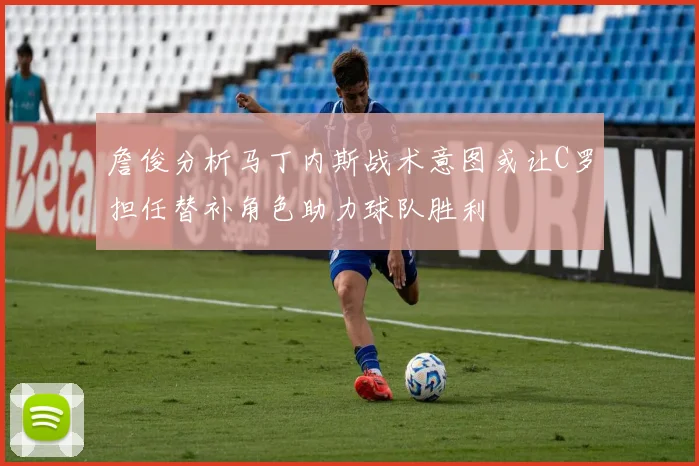 詹俊分析马丁内斯战术意图或让C罗担任替补角色助力球队胜利