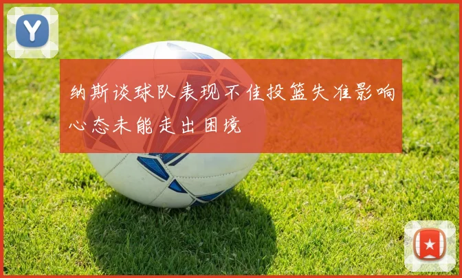 纳斯谈球队表现不佳投篮失准影响心态未能走出困境