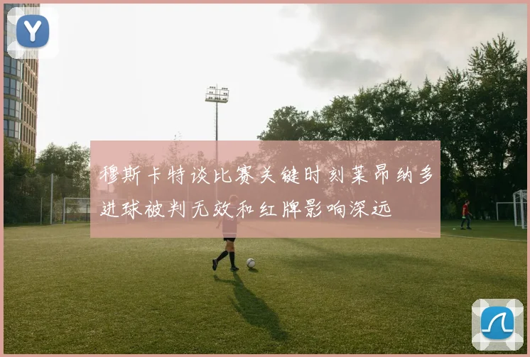 穆斯卡特谈比赛关键时刻莱昂纳多进球被判无效和红牌影响深远