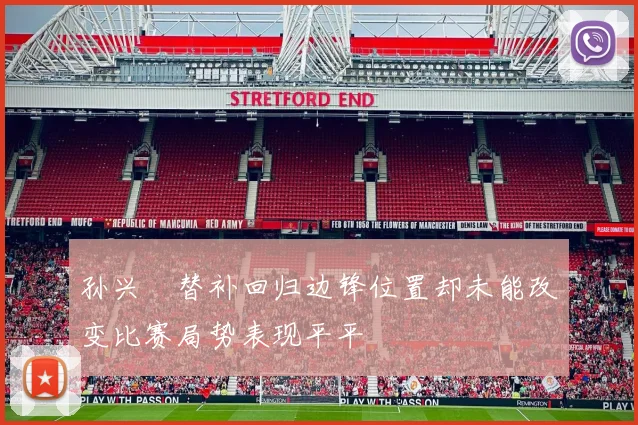 孙兴慜替补回归边锋位置却未能改变比赛局势表现平平