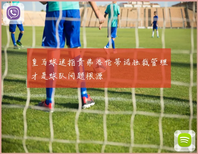 皇马球迷指责弗洛伦蒂诺独裁管理才是球队问题根源