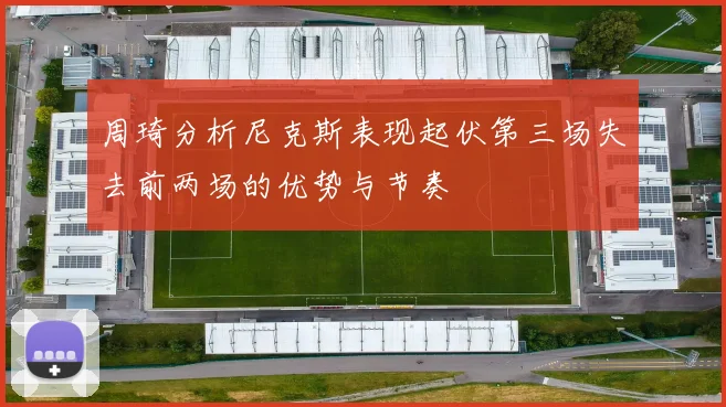 周琦分析尼克斯表现起伏第三场失去前两场的优势与节奏