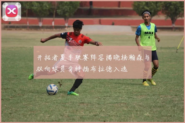 开拓者夏季联赛阵容揭晓杨瀚森与双向球员肯特扬布拉德入选