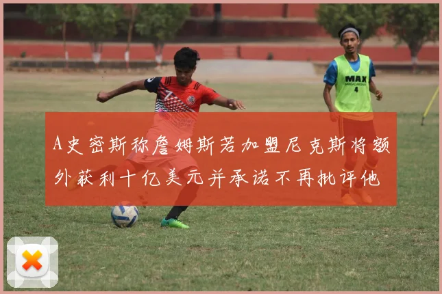 A史密斯称詹姆斯若加盟尼克斯将额外获利十亿美元并承诺不再批评他