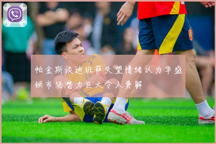 帕金斯谈迪班萨失望情绪认为华盛顿市场潜力巨大令人费解
