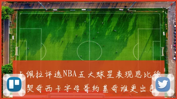 卡佩拉评选NBA五大球星表现恩比德东契奇西卡字母哥约基奇谁更出色