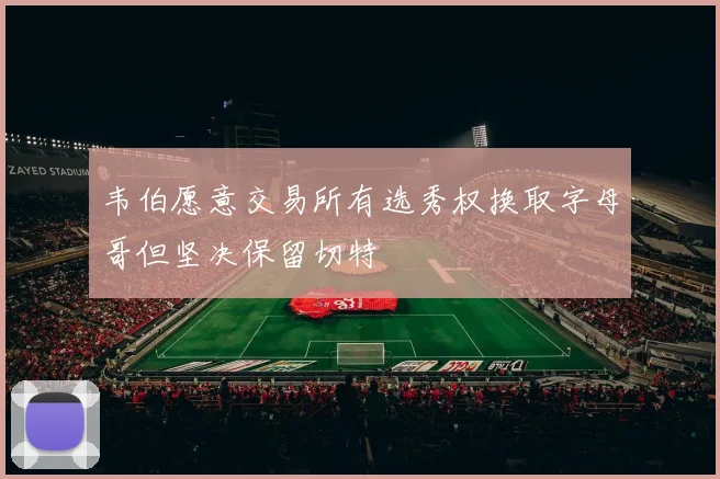 韦伯愿意交易所有选秀权换取字母哥但坚决保留切特