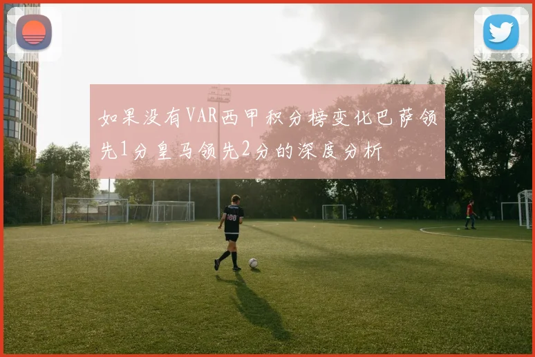 如果没有VAR西甲积分榜变化巴萨领先1分皇马领先2分的深度分析