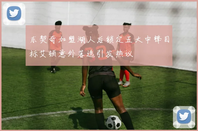 东契奇加盟湖人后锁定五大中锋目标艾顿意外落选引发热议