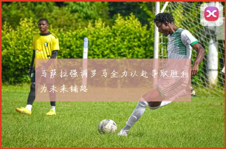 马萨拉强调罗马全力以赴争取胜利为未来铺路