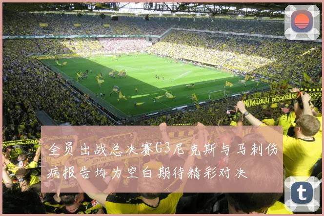 全员出战总决赛G3尼克斯与马刺伤病报告均为空白期待精彩对决