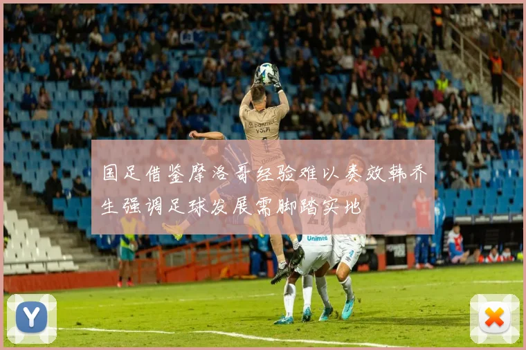 国足借鉴摩洛哥经验难以奏效韩乔生强调足球发展需脚踏实地