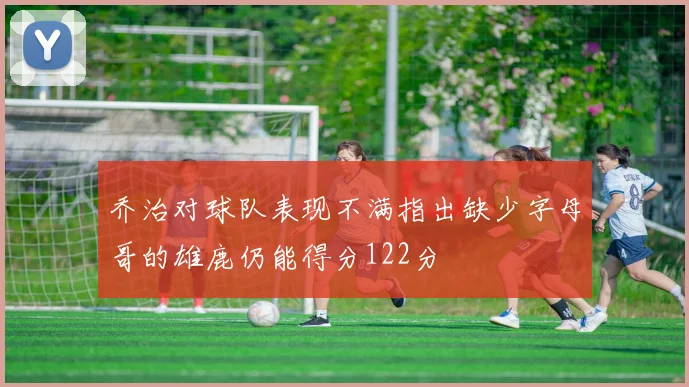 乔治对球队表现不满指出缺少字母哥的雄鹿仍能得分122分