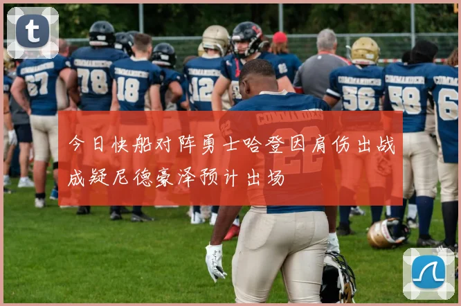 今日快船对阵勇士哈登因肩伤出战成疑尼德豪泽预计出场