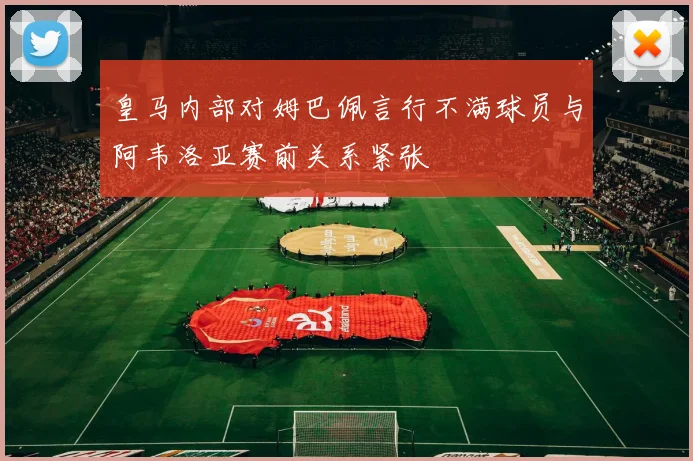 皇马内部对姆巴佩言行不满球员与阿韦洛亚赛前关系紧张
